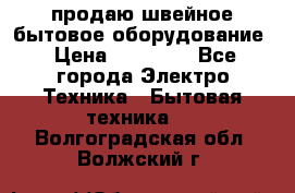 продаю швейное бытовое оборудование › Цена ­ 78 000 - Все города Электро-Техника » Бытовая техника   . Волгоградская обл.,Волжский г.